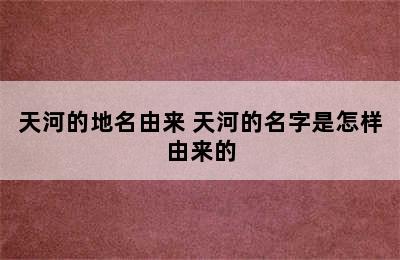 天河的地名由来 天河的名字是怎样由来的